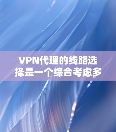 VPN代理的线路选择是一个综合考虑多个因素的过程，包括用户需求、网络环境、服务器配置、用户体验以及服务器的可用性和稳定性。以下是对VPN代理线路的综合分析和排名建议