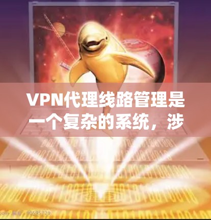 VPN代理线路管理是一个复杂的系统，涉及多个关键环节，确保数据安全、高效传输和用户体验。以下是对VPN代理线路管理的详细分析