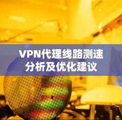 VPN代理线路测速分析及优化建议 VPN代理线路测速分析及优化建议