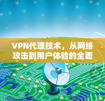 VPN代理技术，从网络攻击到用户体验的全面解析