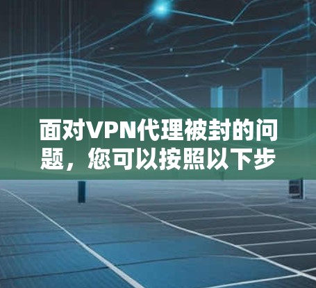 面对VPN代理被封的问题，您可以按照以下步骤进行排查和恢复