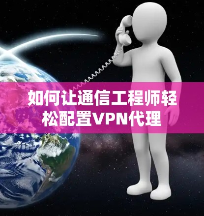 如何让通信工程师轻松配置VPN代理