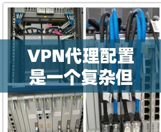 VPN代理配置是一个复杂但重要的步骤，它确保了你在网络上的安全和高效。以下是一个详细的指南，帮助你轻松配置VPN代理