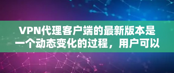 VPN代理客户端的最新版本是一个动态变化的过程，用户可以根据自己的需求和预算来选择适合自己的产品。以下是对基于现有信息的总结