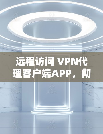 远程访问 VPN代理客户端APP，彻底解决远程访问问题