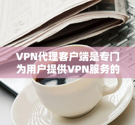 VPN代理客户端是专门为用户提供VPN服务的客户端应用，允许用户在线访问国际网络服务。以下是对VPN代理客户端的详细分析