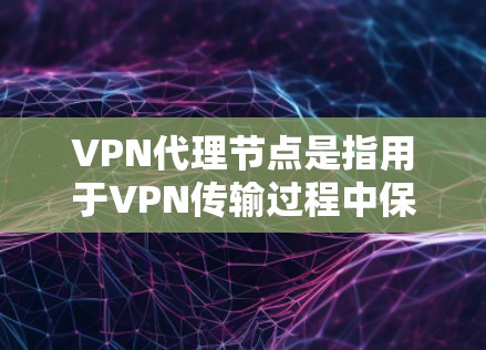 VPN代理节点是指用于VPN传输过程中保护用户数据安全的中间节点。它负责将真实用户的数据（如IP地址、密码等）加密传输到虚拟服务器（VPNServer）同时保护数据的安全性