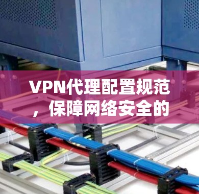 VPN代理配置规范，保障网络安全的关键