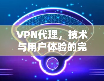 VPN代理,技术与用户体验的完美结合 VPN代理,技术与用户体验的完美结合