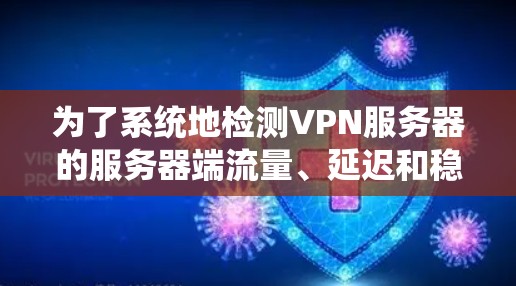 为了系统地检测VPN服务器的服务器端流量、延迟和稳定性，可以按照以下步骤进行