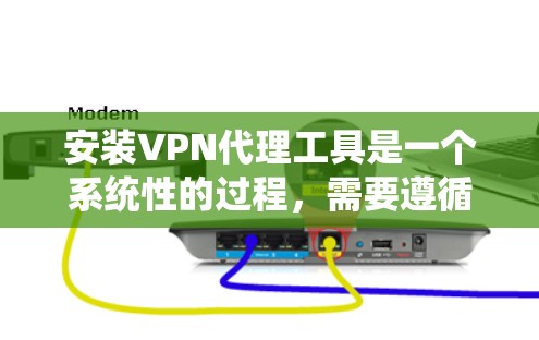 安装VPN代理工具是一个系统性的过程，需要遵循以下步骤