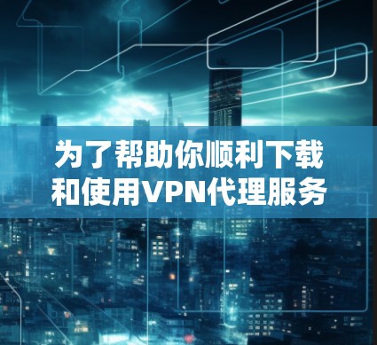 为了帮助你顺利下载和使用VPN代理服务，以下是一步步的指南