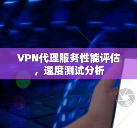 VPN代理服务性能评估,速度测试分析 VPN代理服务性能评估,速度测试分析