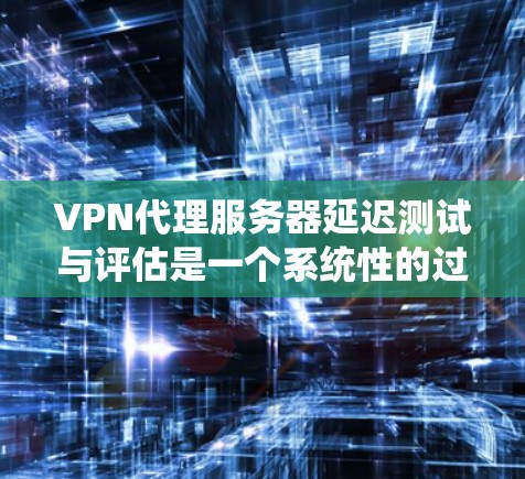 VPN代理服务器延迟测试与评估是一个系统性的过程，旨在确保服务器的稳定性和响应速度。以下是对该领域知识的总结和整理