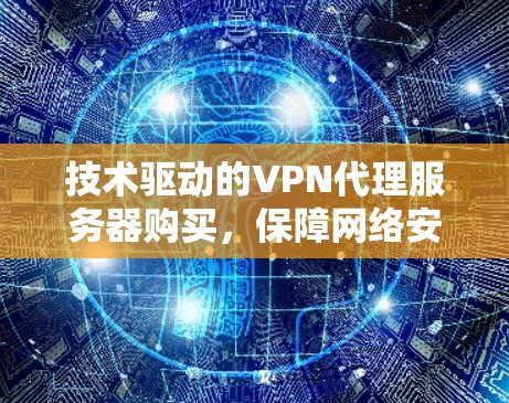 技术驱动的VPN代理服务器购买，保障网络安全的明智选择