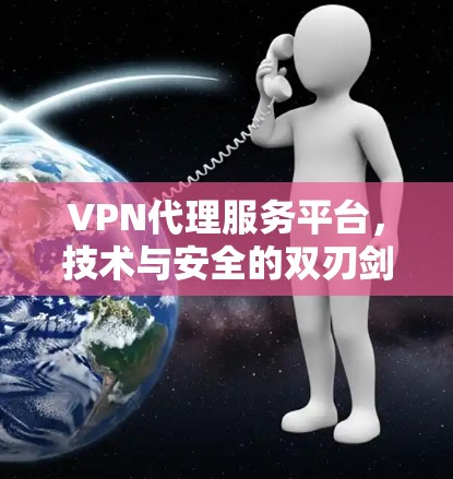 VPN代理服务平台，技术与安全的双刃剑