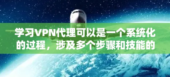 学习VPN代理可以是一个系统化的过程，涉及多个步骤和技能的掌握。以下是一个有条理的指南，帮助你逐步学习和使用VPN代理