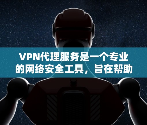 VPN代理服务是一个专业的网络安全工具，旨在帮助用户访问国外VPN服务器。以下是详细的安全配置步骤和使用指南