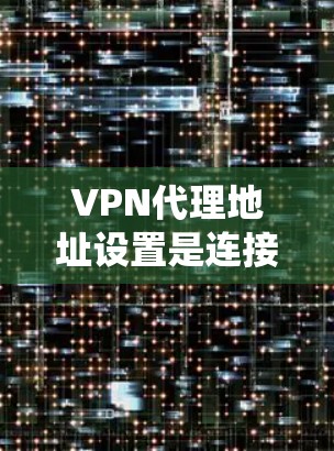 VPN代理地址设置是连接远程服务器的必要步骤，涉及多个步骤和工具的使用。以下是一个系统性的教程，帮助你全面掌握VPN代理地址的设置和管理