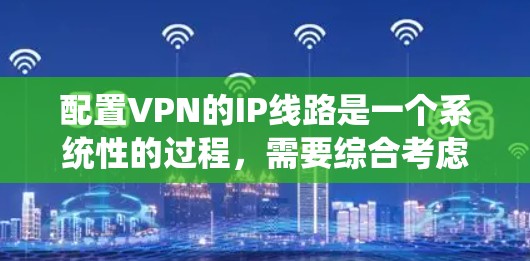 配置VPN的IP线路是一个系统性的过程，需要综合考虑多个因素。以下是一个清晰的步骤指南