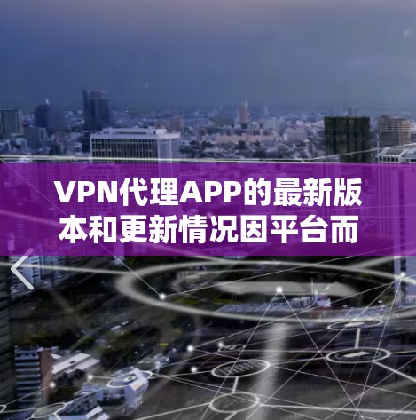 VPN代理APP的最新版本和更新情况因平台而异,但以下是一些常见的VPN软件和平台,它们提供了多种功能和选项 VPN代理APP的最新版本和更新情况因平台而异,但以下是一些常见的VPN软件和平台,它们提供了多种功能和选项