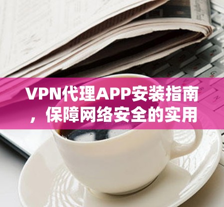 VPN代理APP安装指南,保障网络安全的实用指南 VPN代理APP安装指南,保障网络安全的实用指南