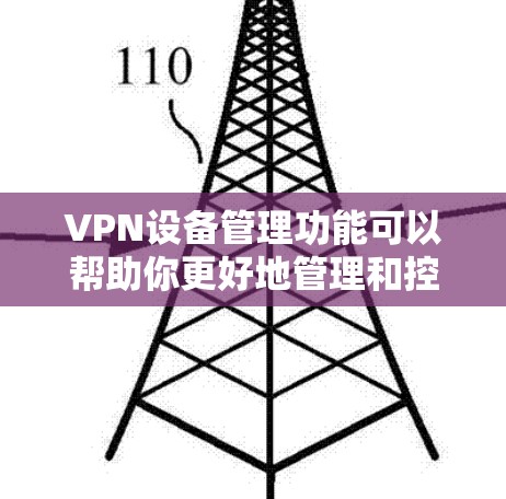 VPN设备管理功能可以帮助你更好地管理和控制VPN连接，以下是详细的功能说明