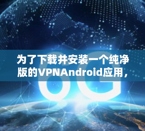 为了下载并安装一个纯净版的VPNAndroid应用，可以按照以下步骤进行