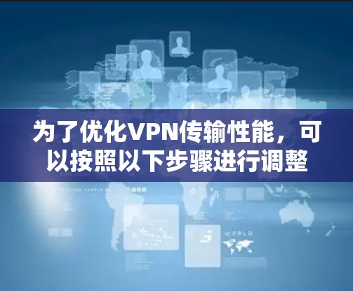 为了优化VPN传输性能，可以按照以下步骤进行调整