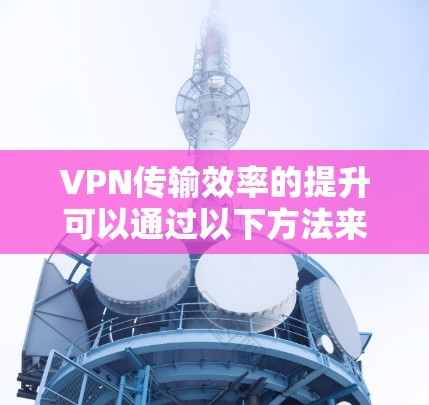 VPN传输效率的提升可以通过以下方法来实现