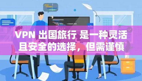 VPN 出国旅行 是一种灵活且安全的选择，但需谨慎考虑以下因素