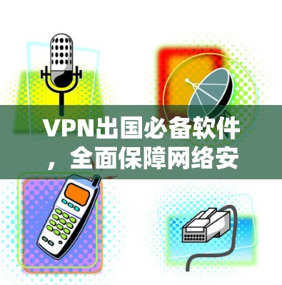 VPN出国必备软件，全面保障网络安全与隐私