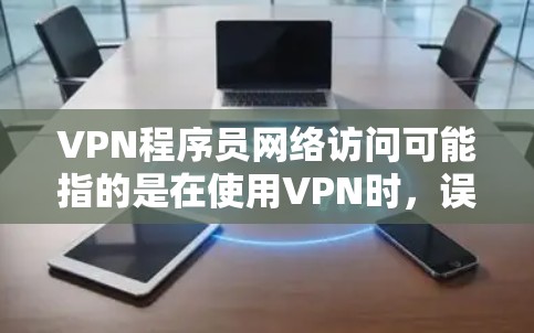 VPN程序员网络访问可能指的是在使用VPN时，误操作或安装了恶意软件，试图通过VPN访问不法内容或服务。这种情况通常发生在用户对VPN的安全性不熟悉或误操作的情况下。以下是可能的解决方法和注意事项
