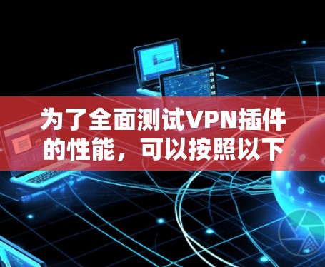 为了全面测试VPN插件的性能，可以按照以下步骤进行