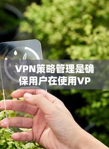 VPN策略管理是确保用户在使用VPN时的安全、可靠和舒适体验的重要环节。以下是一些关键策略，涵盖了技术、安全、用户体验和合规等多个方面
