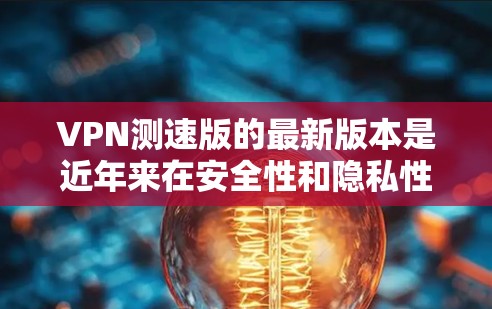 VPN测速版的最新版本是近年来在安全性和隐私性方面的进一步提升，旨在限制流量速度以防止恶意软件的传播。以下是关于这些最新版本的详细分析