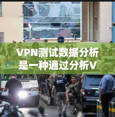 VPN测试数据分析是一种通过分析VPN测试数据来评估网络安全性的系统化方法。以下是对该过程的详细总结和分步骤解释