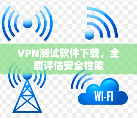 VPN测试软件下载,全面评估安全性能 VPN测试软件下载,全面评估安全性能