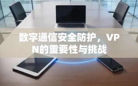 数字通信安全防护,VPN的重要性与挑战 数字通信安全防护,VPN的重要性与挑战