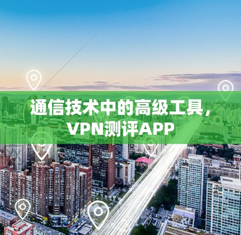 通信技术中的高级工具，VPN测评APP