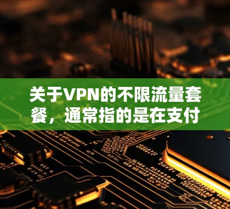 关于VPN的不限流量套餐，通常指的是在支付一定的费用后，可以在短时间内或无限时间内使用VPN提供的内容，而无需担心流量的问题。以下是一些常见的VPN套餐类型及其特点