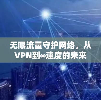 无限流量守护网络,从VPN到∞速度的未来 无限流量守护网络,从VPN到∞速度的未来