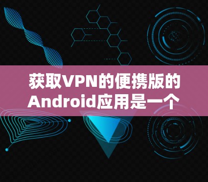 获取VPN的便携版的Android应用是一个实用的网络连接方式，帮助你远程访问外部网络或分享资料。以下是一步步的指南