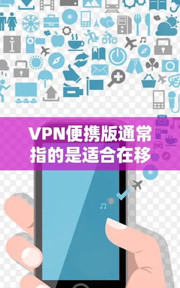 VPN便携版通常指的是适合在移动设备上使用的VPN软件，这些软件通常会集成VPN功能，同时提供移动设备上易于使用的界面和操作。以下是一些常见的VPN便携版应用