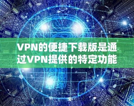 VPN的便捷下载版是通过VPN提供的特定功能，帮助用户高效地下载、管理资源。以下是一些可以帮助您更好地利用这个功能的步骤和知识