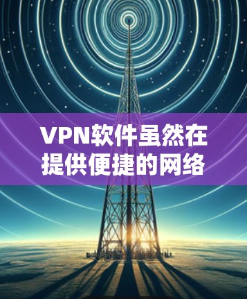 VPN软件虽然在提供便捷的网络连接方面表现优异，但也隐藏着许多潜在的安全隐患。为了确保使用时的安全性，建议采取以下步骤