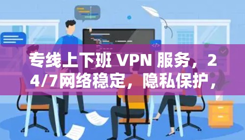 专线上下班 VPN 服务,24/7网络稳定,隐私保护,省心又省力 专线上下班 VPN 服务,24/7网络稳定,隐私保护,省心又省力