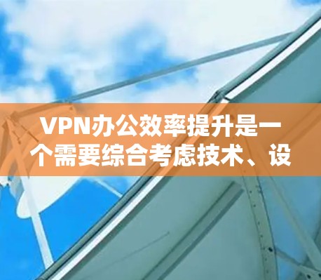 VPN办公效率提升是一个需要综合考虑技术、设备和安全因素的复杂过程。以下是一些提升VPN办公效率的方法和建议，帮助您更好地利用VPN