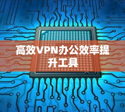 高效VPN办公效率提升工具 高效VPN办公效率提升工具