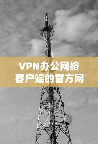VPN办公网络客户端的官方网站通常可以通过以下方式访问
